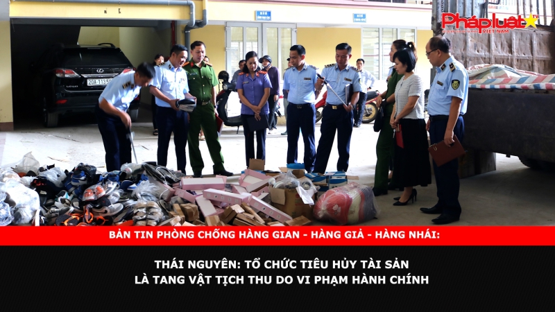 BẢN TIN CHUNG TAY CÙNG DOANH NGHIỆP PHÒNG CHỐNG HÀNG GIAN- HÀNG GIẢ- HÀNG NHÁI - Thái Nguyên: Tổ chức tiêu hủy tài sản là tang vật tịch thu do vi phạm hành chính