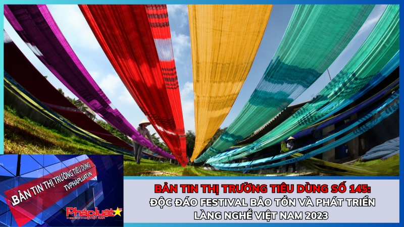 Bản tin Thị trường tiêu dùng số 145: Độc đáo Festival Bảo tồn và Phát triển Làng nghề Việt Nam 2023