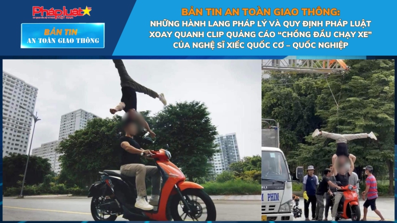 Bản tin An toàn Giao thông số 6: Những hành lang pháp lý và quy định pháp luật xoay quanh clip quảng cáo “chồng đầu chạy xe” của nghệ sĩ xiếc Quốc Cơ – Quốc Nghiệp