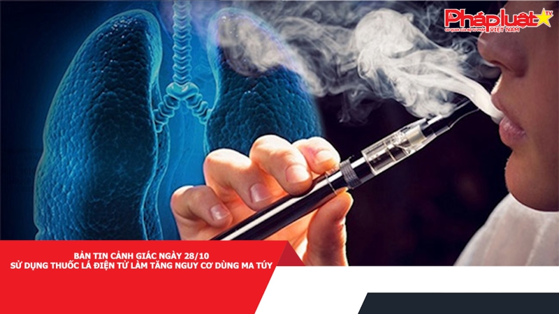 BẢN TIN CẢNH GIÁC NGÀY 28/10 - Sử dụng thuốc lá điện tử làm tăng nguy cơ dùng ma túy