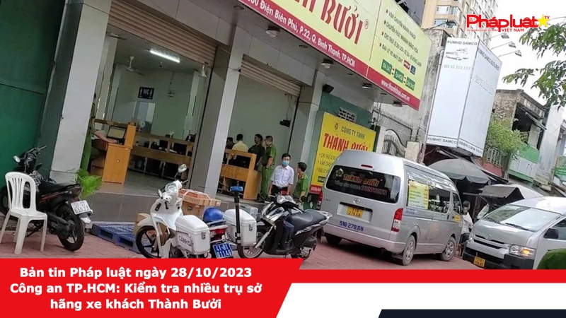 Bản tin Pháp luật ngày 28/10/2023 - Công an TP.HCM: Kiểm tra nhiều trụ sở hãng xe khách Thành Bưởi