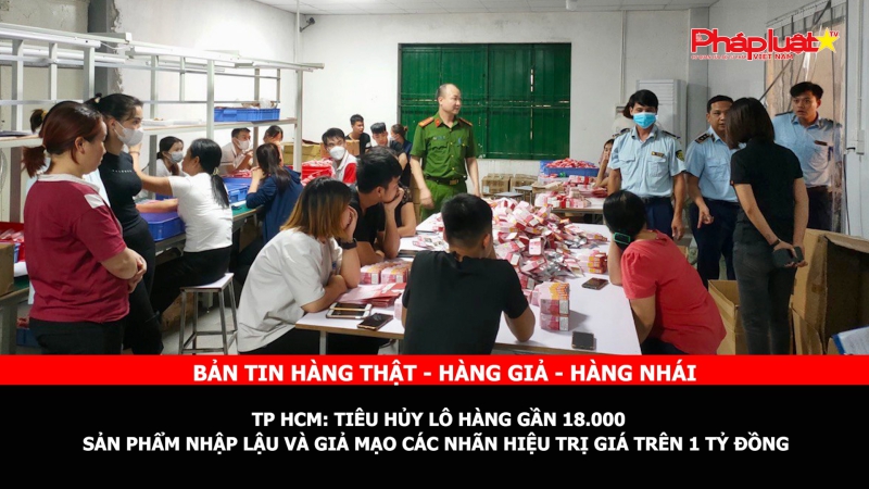 BẢN TIN CHUNG TAY CÙNG DOANH NGHIỆP PHÒNG CHỐNG HÀNG GIAN- HÀNG GIẢ- HÀNG NHÁI - TP HCM: Tiêu hủy lô hàng gần 18.000 sản phẩm nhập lậu và giả mạo các nhãn hiệu trị giá trên 1 tỷ đồng