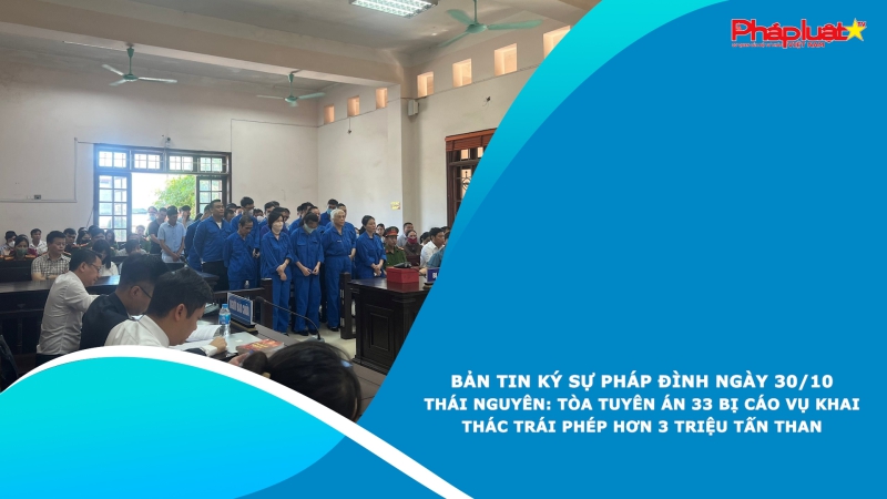 BẢN TIN KÝ SỰ PHÁP ĐÌNH NGÀY 30/10 - Thái Nguyên: Tòa tuyên án 33 bị cáo vụ khai thác trái phép hơn 3 triệu tấn than