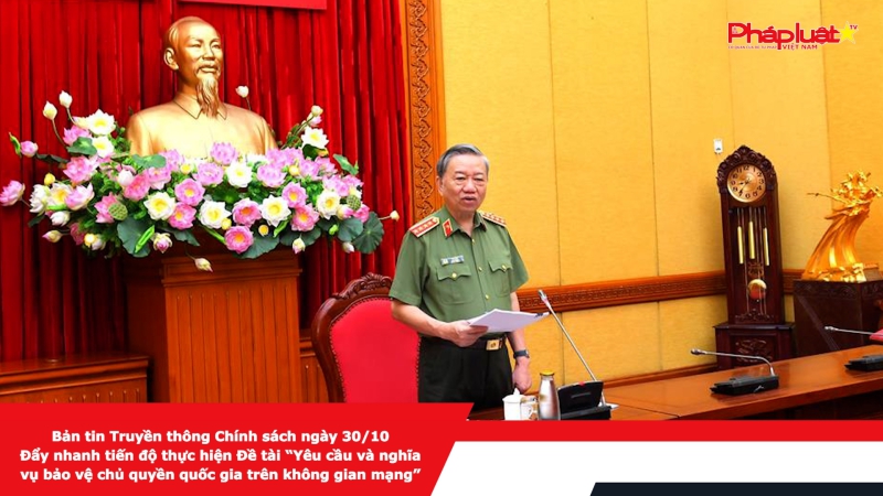 Bản tin Truyền thông Chính sách ngày 30/10 - Đẩy nhanh tiến độ thực hiện Đề tài “Yêu cầu và nghĩa vụ bảo vệ chủ quyền quốc gia trên không gian mạng”