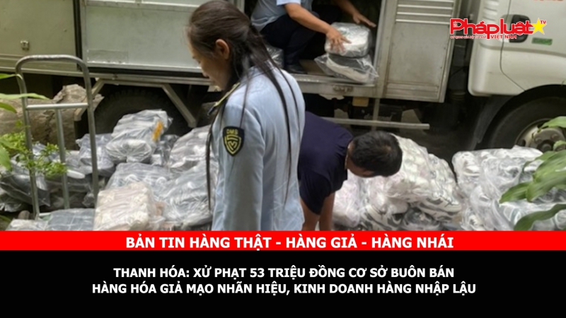 BẢN TIN CHUNG TAY CÙNG DOANH NGHIỆP PHÒNG CHỐNG HÀNG GIAN- HÀNG GIẢ- HÀNG NHÁI - Thanh Hóa: Xử phạt 53 triệu đồng cơ sở buôn bán hàng hóa giả mạo nhãn hiệu, kinh doanh hàng nhập lậu