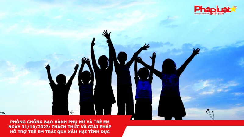 Phòng chống Bạo hành Phụ nữ và Trẻ em ngày 31/10/2023: Thách thức và giải pháp hỗ trợ trẻ em trải qua xâm hại tình dục