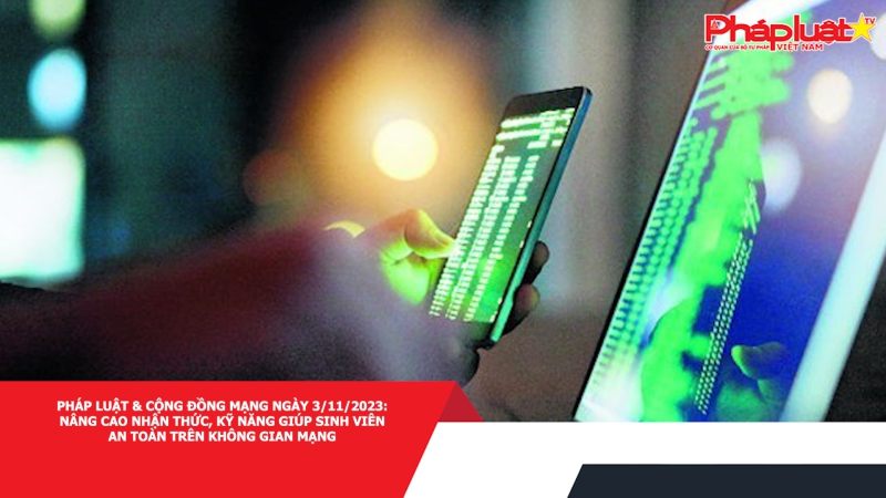 Pháp luật & Cộng đồng mạng ngày 3/11/2023: Nâng cao nhận thức, kỹ năng giúp sinh viên an toàn trên không gian mạng