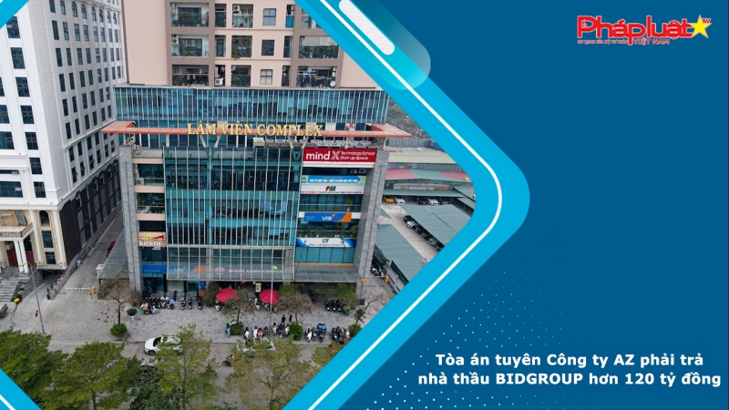 Tòa án tuyên Công ty AZ phải trả nhà thầu BIDGROUP hơn 120 tỷ đồng