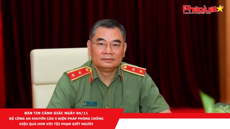 BẢN TIN CẢNH GIÁC NGÀY 04/11- Bộ Công an khuyến cáo 5 biện pháp phòng chống hiệu quả hơn với tội phạm giết người