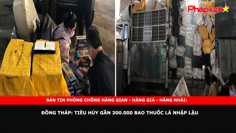 BẢN TIN CHUNG TAY CÙNG DOANH NGHIỆP PHÒNG CHỐNG HÀNG GIAN- HÀNG GIẢ- HÀNG NHÁI - Đồng Tháp: Tiêu hủy gần 300.000 bao thuốc lá nhập lậu