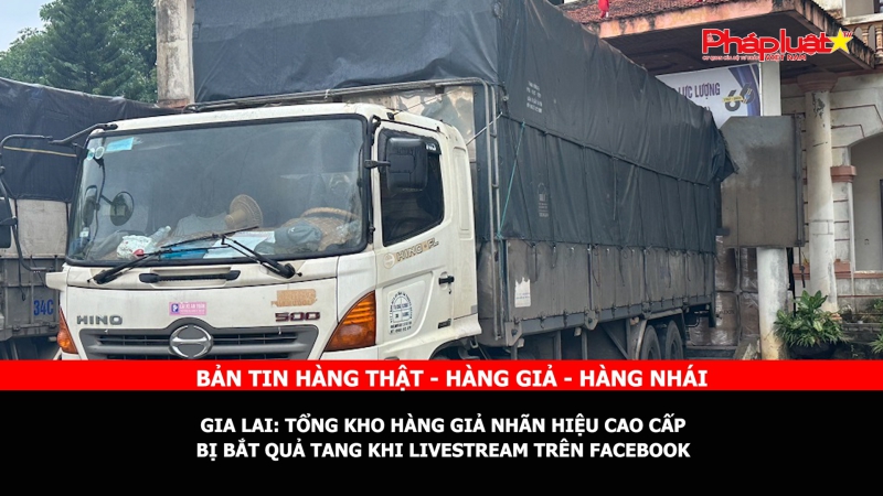 BẢN TIN CHUNG TAY CÙNG DOANH NGHIỆP PHÒNG CHỐNG HÀNG GIAN- HÀNG GIẢ- HÀNG NHÁI - Gia Lai: Tổng kho hàng giả nhãn hiệu cao cấp bị bắt quả tang khi livestream trên Facebook