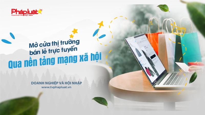 Bản tin Doanh nghiệp và Hội nhập: Mở cửa thị trường bán lẻ trực tuyến qua nền tảng mạng xã hội