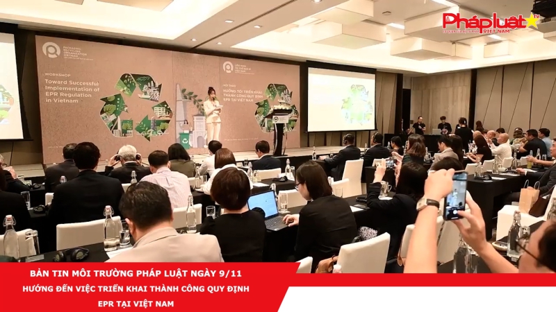 Bản tin Môi Trường Pháp luật ngày 9/11 - Hướng đến việc triển khai thành công quy định EPR tại Việt Nam
