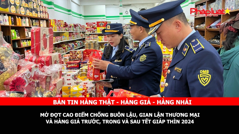 BẢN TIN CHUNG TAY CÙNG DOANH NGHIỆP PHÒNG CHỐNG HÀNG GIAN- HÀNG GIẢ- HÀNG NHÁI: Mở đợt cao điểm chống buôn lậu, gian lận thương mại và hàng giả trước, trong và sau Tết Giáp Thìn 2024