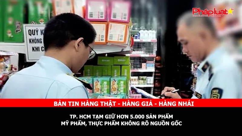 BẢN TIN CHUNG TAY CÙNG DOANH NGHIỆP PHÒNG CHỐNG HÀNG GIAN- HÀNG GIẢ- HÀNG NHÁI: TP. HCM tạm giữ hơn 5.000 sản phẩm mỹ phẩm, thực phẩm không rõ nguồn gốc