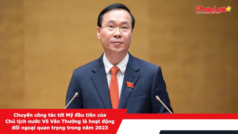 Chuyến công tác tới Mỹ đầu tiên của Chủ tịch nước Võ Văn Thưởng là hoạt động đối ngoại quan trọng trong năm 2023