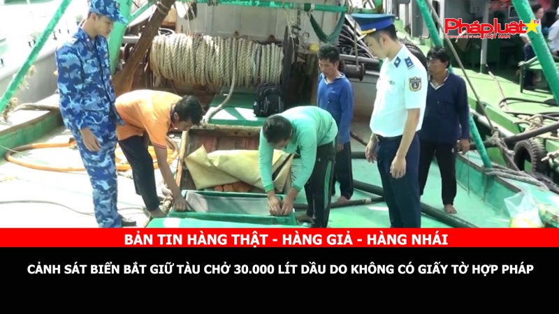 Bản tin chung tay cùng doanh nghiệp phòng chống Hàng gian- Hàng giả- Hàng nhái: Cảnh sát biển bắt giữ tàu chở 30.000 lít dầu DO không có giấy tờ hợp pháp
