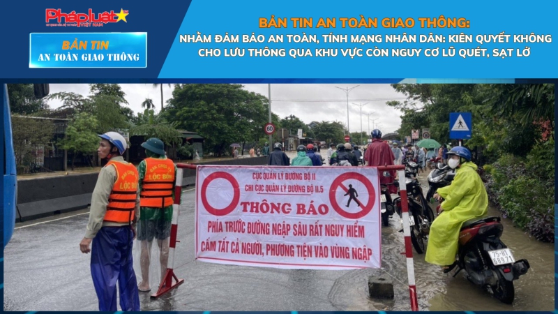 Bản tin ATGT số 11: Nhằm đảm bảo an toàn, tính mạng nhân dân: Kiên quyết không cho lưu thông qua khu vực còn nguy cơ lũ quét, sạt lở