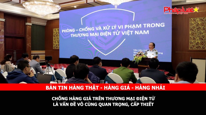 Bản tin chung tay cùng doanh nghiệp phòng chống Hàng gian- Hàng giả- Hàng nhái: Chống hàng giả trên thương mại điện tử là vấn đề vô cùng quan trọng, cấp thiết