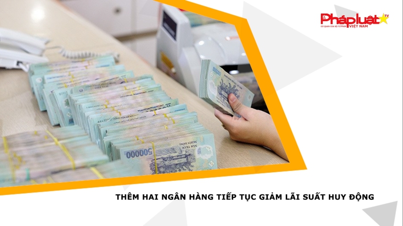 Thêm hai ngân hàng tiếp tục giảm lãi suất huy động