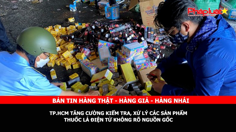Bản tin chung tay cùng doanh nghiệp phòng chống Hàng gian- Hàng giả- Hàng nhái: TP.HCM tăng cường kiểm tra, xử lý các sản phẩm thuốc lá điện tử không rõ nguồn gốc