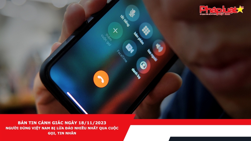 Bản tin cảnh giác ngày 18/11/2023 - Người dùng Việt Nam bị lừa đảo nhiều nhất qua cuộc gọi, tin nhắn
