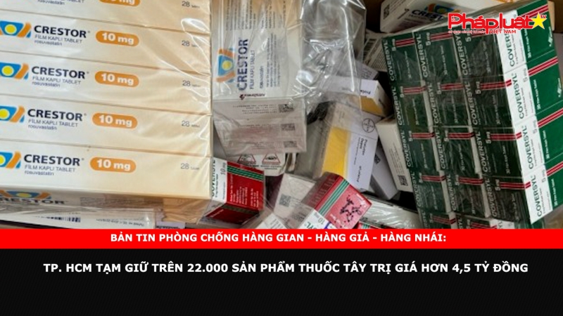 Bản tin chung tay cùng doanh nghiệp phòng chống Hàng gian- Hàng giả- Hàng nhái: TP. HCM tạm giữ trên 22.000 sản phẩm thuốc tây trị giá hơn 4,5 tỷ đồng