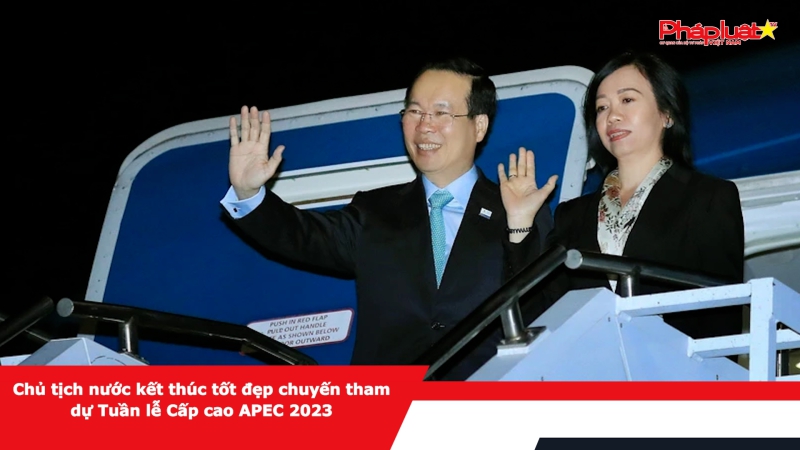 Chủ tịch nước kết thúc tốt đẹp chuyến tham dự Tuần lễ Cấp cao APEC 2023