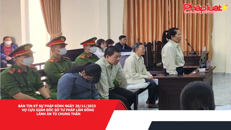 Bản tin Ký sự pháp đình ngày 20/11/2023 - Vợ cựu Giám đốc Sở Tư pháp Lâm Đồng lãnh án tù chung thân