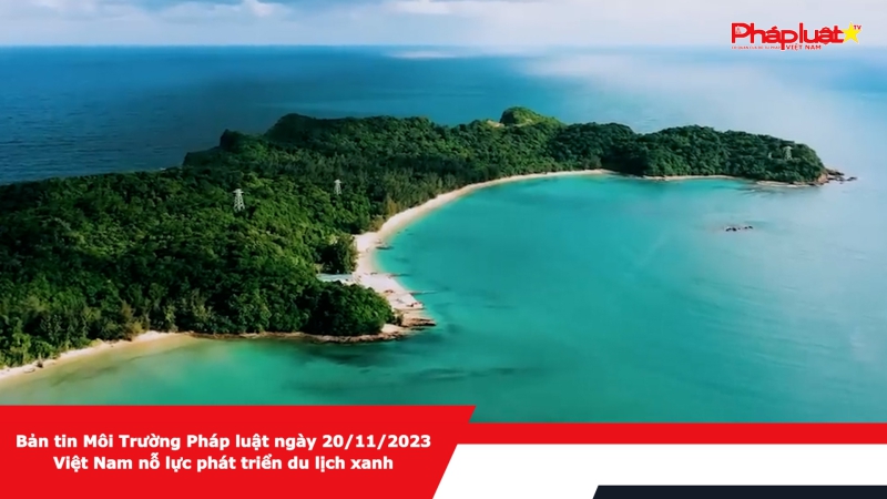 Bản tin Môi Trường Pháp luật ngày 20/11/2023 - Việt Nam nỗ lực phát triển du lịch xanh