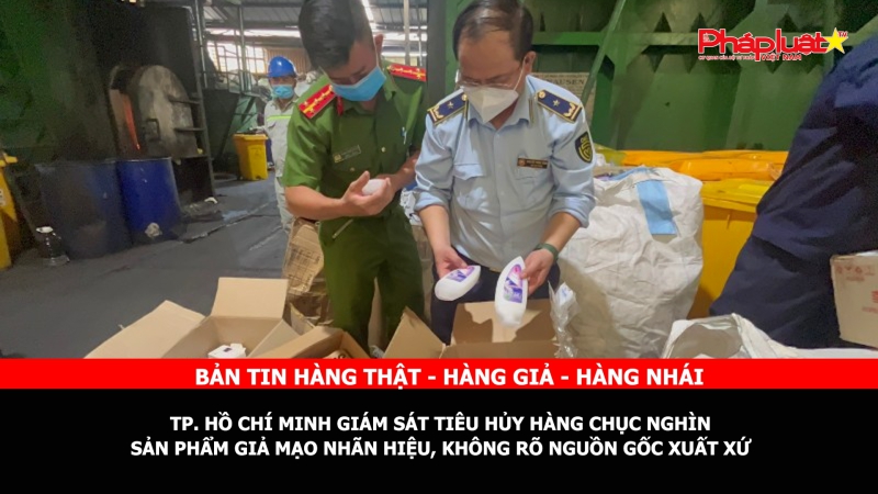 Bản tin chung tay cùng doanh nghiệp phòng chống Hàng gian- Hàng giả- Hàng nhái: TP. Hồ Chí Minh giám sát tiêu hủy hàng chục nghìn sản phẩm giả mạo nhãn hiệu, không rõ nguồn gốc xuất xứ