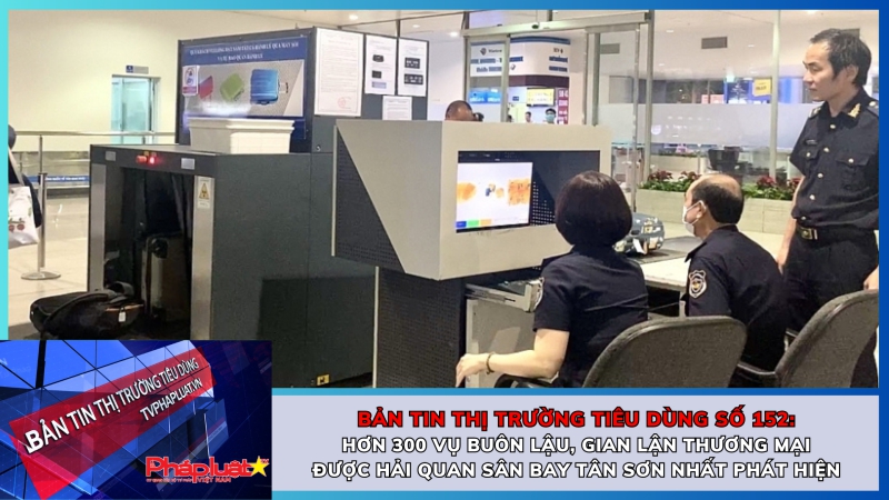 Bản tin Thị trường tiêu dùng số 152: Hơn 300 vụ buôn lậu, gian lận thương mại được Hải quan sân bay Tân Sơn Nhất phát hiện