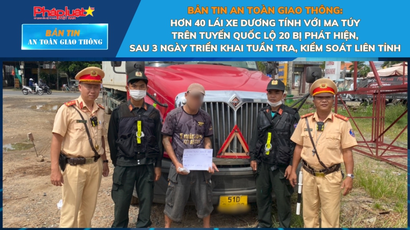 Bản tin An toàn Giao thông số 13: Hơn 40 lái xe dương tính với ma túy trên tuyến Quốc lộ 20 bị phát hiện, sau 3 ngày triển khai tuần tra, kiểm soát liên tỉnh