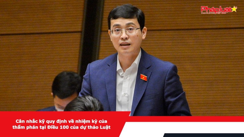 Cân nhắc kỹ quy định về nhiệm kỳ của thẩm phán tại Điều 100 của dự thảo Luật