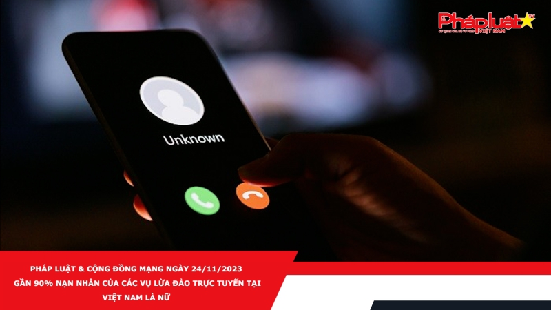 Pháp luật & Cộng đồng mạng ngày 24/11/2023: Gần 90% nạn nhân của các vụ lừa đảo trực tuyến tại Việt Nam là nữ