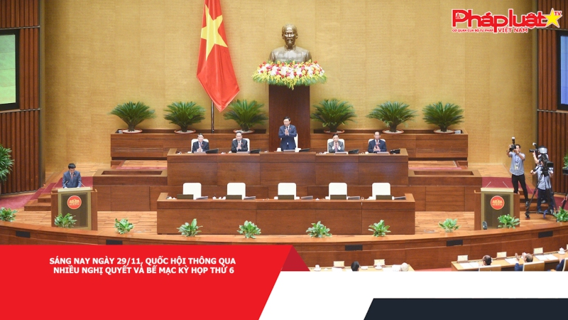 Sáng nay ngày 29/11, Quốc hội thông qua nhiều nghị quyết và bế mạc Kỳ họp thứ 6
