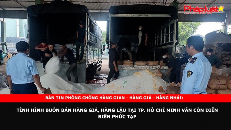 Bản tin chung tay cùng doanh nghiệp phòng chống Hàng gian- Hàng giả- Hàng nhái: Tình hình buôn bán hàng giả, hàng lậu tại TP. Hồ Chí Minh vẫn còn diễn biến phức tạp