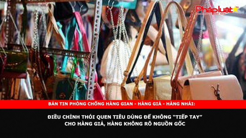 Bản tin chung tay cùng doanh nghiệp phòng chống Hàng gian- Hàng giả- Hàng nhái: Điều chỉnh thói quen tiêu dùng để không “tiếp tay” cho hàng giả, hàng không rõ nguồn gốc