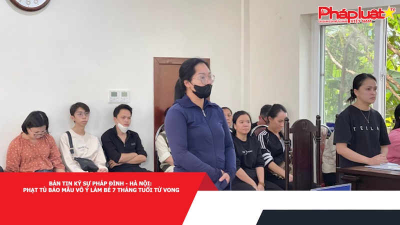 Bản tin Ký sự pháp đình - Hà Nội: Phạt tù bảo mẫu vô ý làm bé 7 tháng tuổi tử vong