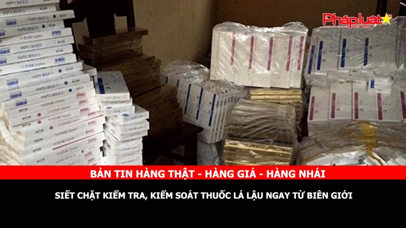 Bản tin chung tay cùng doanh nghiệp phòng chống Hàng gian- Hàng giả- Hàng nhái: Siết chặt kiểm tra, kiểm soát thuốc lá lậu ngay từ biên giới