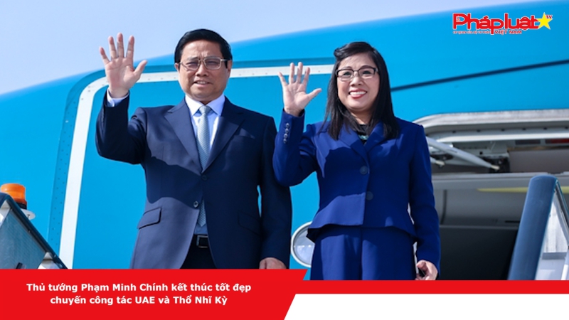 Thủ tướng Phạm Minh Chính kết thúc tốt đẹp chuyến công tác UAE và Thổ Nhĩ Kỳ