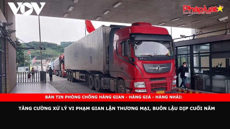 Bản tin chung tay cùng doanh nghiệp phòng chống Hàng gian- Hàng giả- Hàng nhái: Tăng cường xử lý vi phạm gian lận thương mại, buôn lậu dịp cuối năm