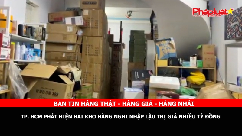 Bản tin chung tay cùng doanh nghiệp phòng chống Hàng gian- Hàng giả- Hàng nhái: TP. HCM phát hiện hai kho hàng nghi nhập lậu trị giá nhiều tỷ đồng