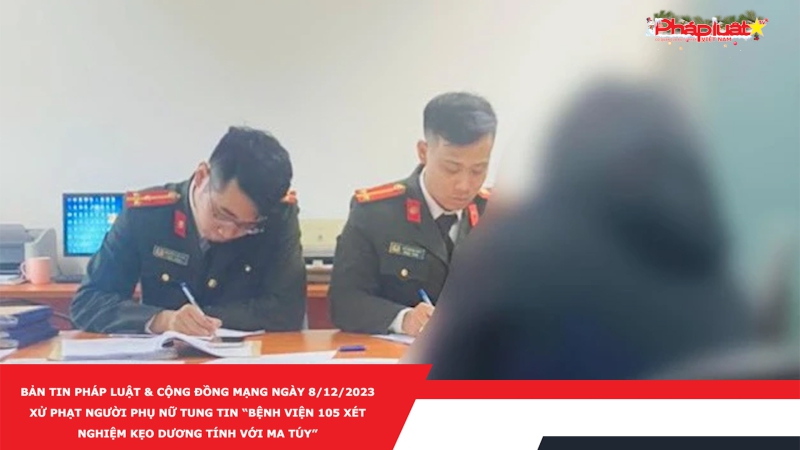 Bản tin Pháp luật & Cộng đồng mạng ngày 8/12/2023: Xử phạt người phụ nữ tung tin “Bệnh viện 105 xét nghiệm kẹo dương tính với ma túy