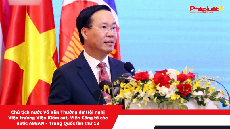Chủ tịch nước Võ Văn Thưởng dự Hội nghị Viện trưởng Viện Kiểm sát, Viện Công tố các nước ASEAN - Trung Quốc lần thứ 13