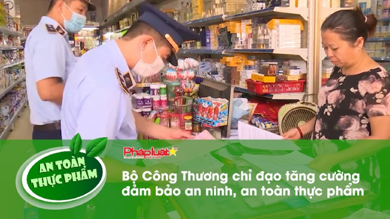Bản tin An toàn Thực phẩm: Bộ Công Thương chỉ đạo tăng cường đảm bảo an ninh, an toàn thực phẩm
