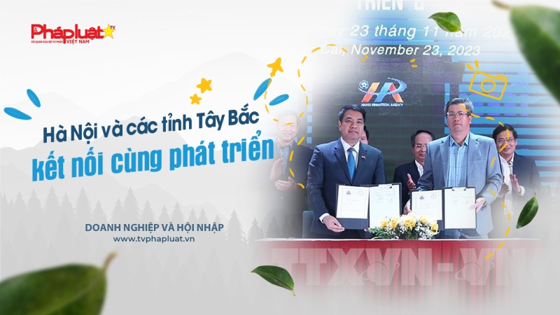 Bản tin Doanh nghiệp và Hội nhập: Hà Nội và các tỉnh Tây Bắc kết nối cùng phát triển