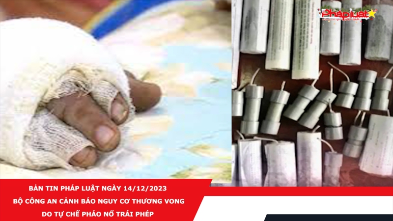 Bản tin Pháp luật ngày 14/12/2023: Bộ Công an cảnh báo nguy cơ thương vong do tự chế pháo nổ trái phép