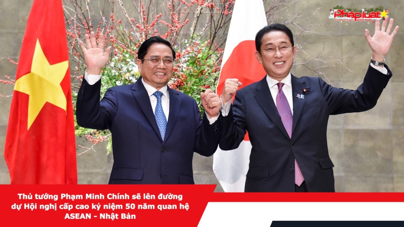 Thủ tướng Phạm Minh Chính sẽ lên đường dự Hội nghị cấp cao kỷ niệm 50 năm quan hệ ASEAN - Nhật Bản
