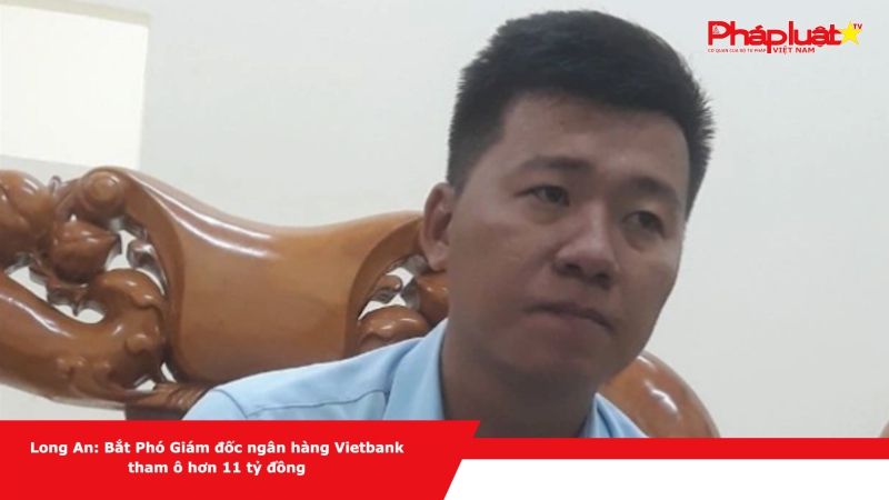 Long An: Bắt Phó Giám đốc ngân hàng Vietbank tham ô hơn 11 tỷ đồng